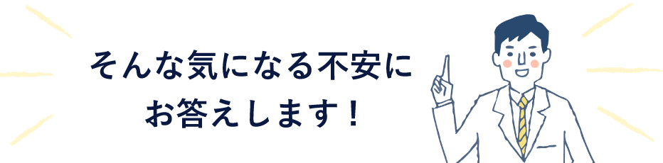 そんな気になる不安にお答えします!